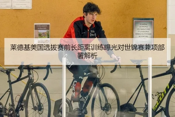 莱德基美国选拔赛前长距离训练曝光对世锦赛兼项部署解析（kaiyun）