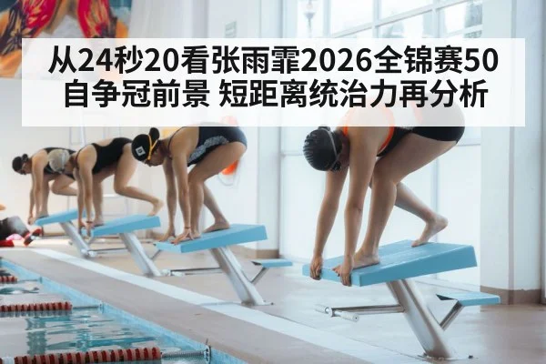 从24秒20看张雨霏2026全锦赛50自争冠前景 短距离统治力再分析 - kaiyun