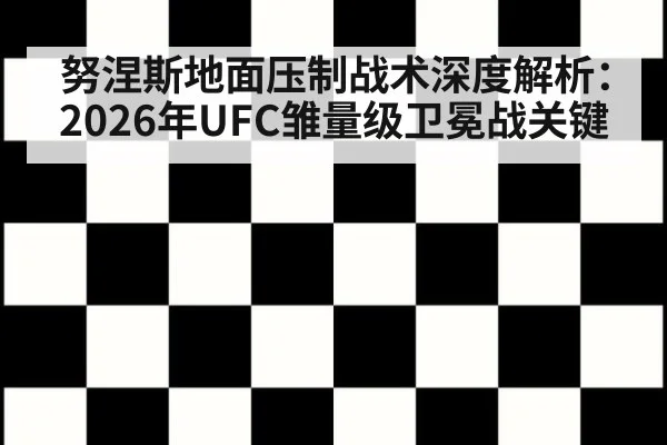 努涅斯地面压制战术深度解析：2026年UFC雏量级卫冕战关键 - kaiyun
