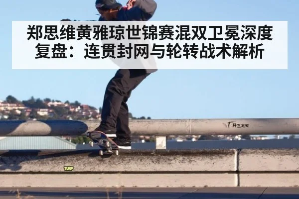 郑思维黄雅琼世锦赛混双卫冕深度复盘：连贯封网与轮转战术解析 - kaiyun