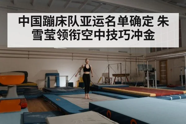 中国蹦床队亚运名单确定 朱雪莹领衔空中技巧冲金 - kaiyun