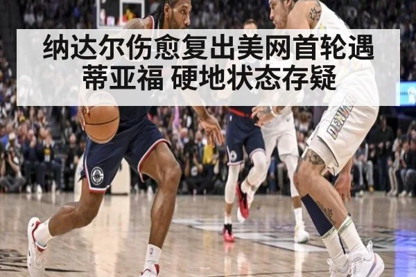 纳达尔伤愈复出美网首轮遇蒂亚福 硬地状态存疑