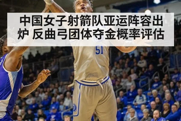 中国女子射箭队亚运阵容出炉 反曲弓团体夺金概率评估