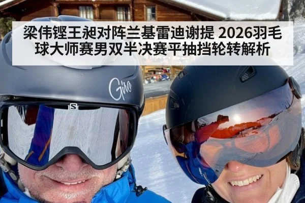 梁伟铿王昶对阵兰基雷迪谢提 2026羽毛球大师赛男双半决赛平抽挡轮转解析 - kaiyun
