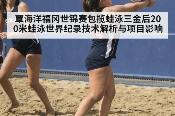 覃海洋福冈世锦赛包揽蛙泳三金后200米蛙泳世界纪录技术解析与项目影响