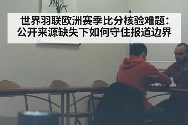 世界羽联欧洲赛季比分核验难题：公开来源缺失下如何守住报道边界 - kaiyun